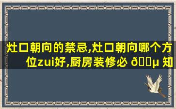 灶口朝向的禁忌,灶口朝向哪个方位zui
好,厨房装修必 🐵 知 🐯